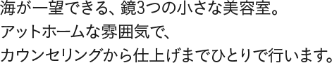 海が一望できる、鏡3つの小さな美容室。アットホームな雰囲気で、カウンセリングから仕上げまでひとりで行います。